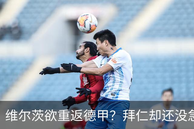 维尔茨欲重返德甲？拜仁却还没急着追！